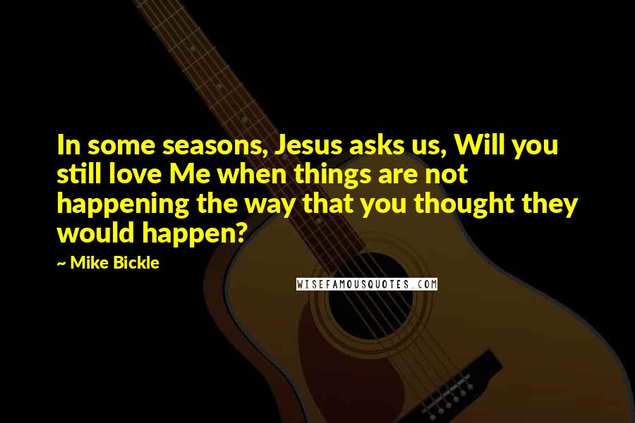 Mike Bickle Quotes: In some seasons, Jesus asks us, Will you still love Me when things are not happening the way that you thought they would happen?