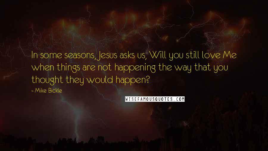 Mike Bickle Quotes: In some seasons, Jesus asks us, Will you still love Me when things are not happening the way that you thought they would happen?