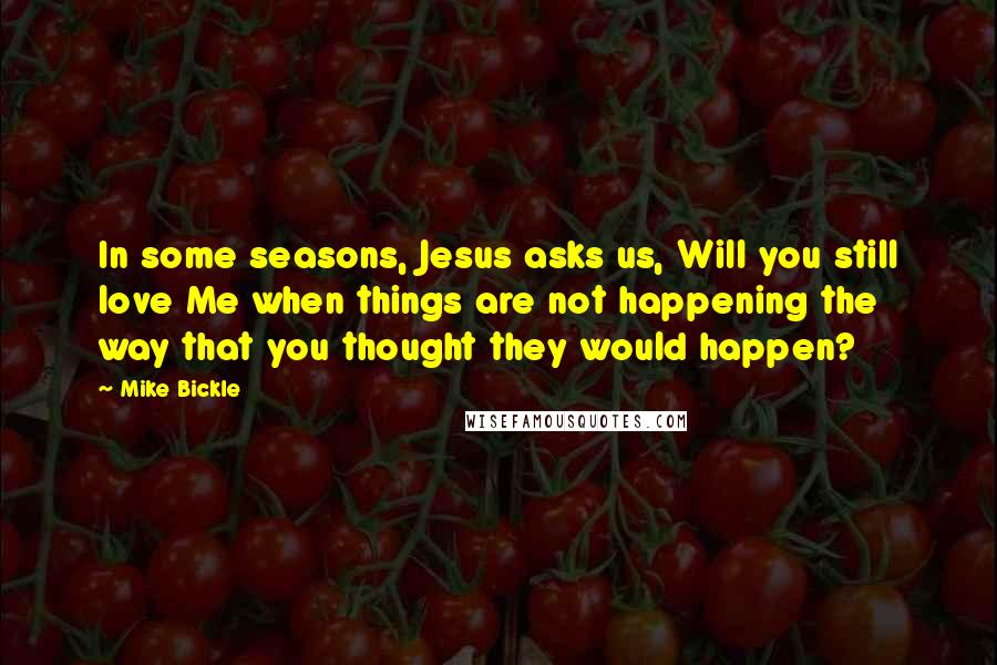 Mike Bickle Quotes: In some seasons, Jesus asks us, Will you still love Me when things are not happening the way that you thought they would happen?