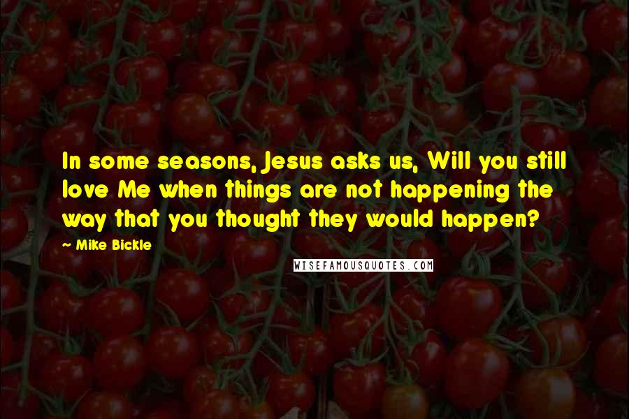 Mike Bickle Quotes: In some seasons, Jesus asks us, Will you still love Me when things are not happening the way that you thought they would happen?