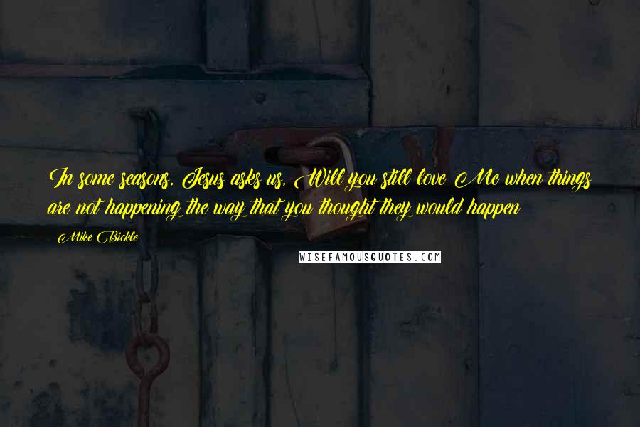 Mike Bickle Quotes: In some seasons, Jesus asks us, Will you still love Me when things are not happening the way that you thought they would happen?