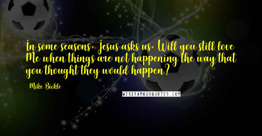 Mike Bickle Quotes: In some seasons, Jesus asks us, Will you still love Me when things are not happening the way that you thought they would happen?