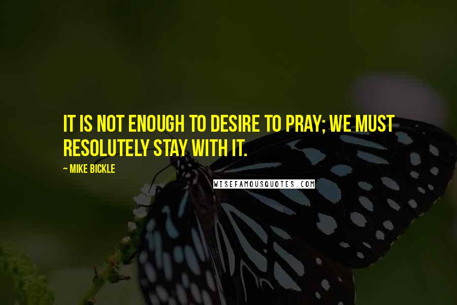 Mike Bickle Quotes: It is not enough to desire to pray; we must resolutely stay with it.