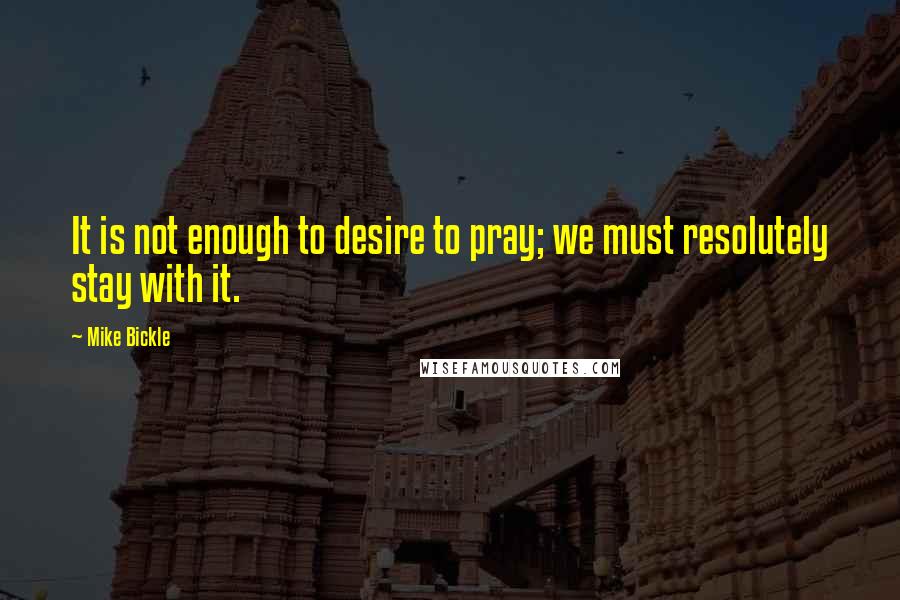 Mike Bickle Quotes: It is not enough to desire to pray; we must resolutely stay with it.
