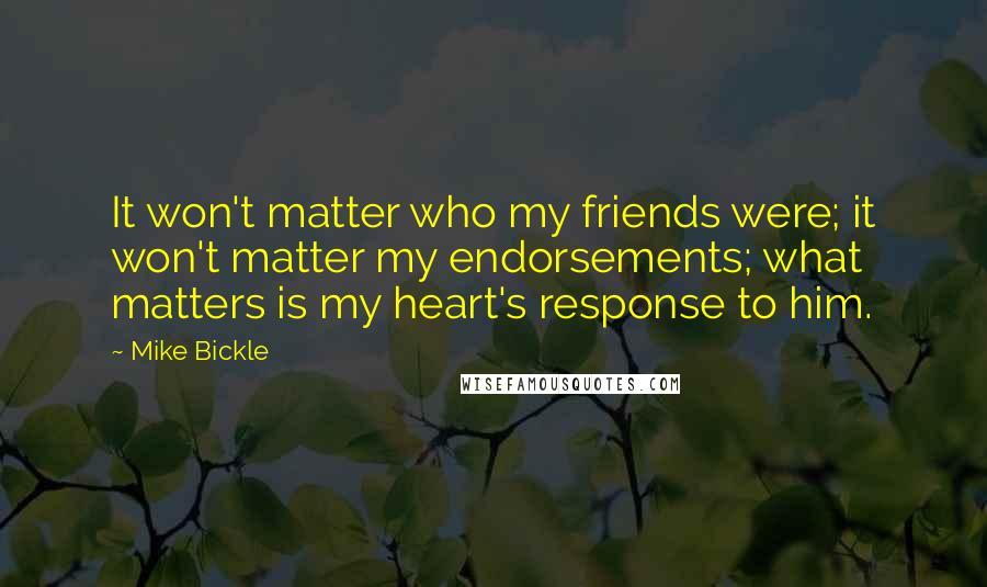 Mike Bickle Quotes: It won't matter who my friends were; it won't matter my endorsements; what matters is my heart's response to him.