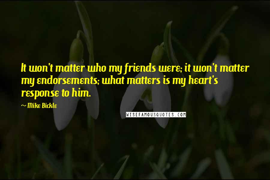 Mike Bickle Quotes: It won't matter who my friends were; it won't matter my endorsements; what matters is my heart's response to him.