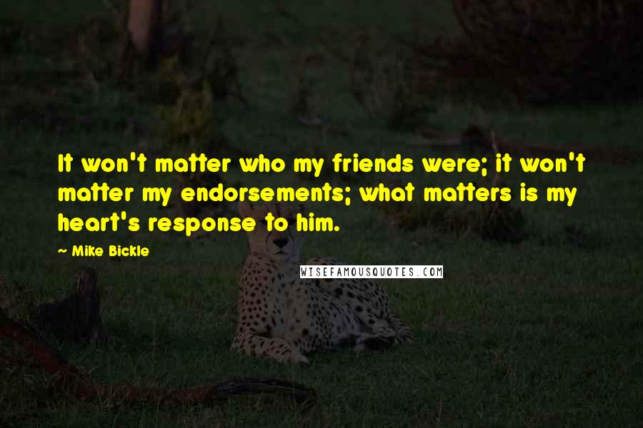 Mike Bickle Quotes: It won't matter who my friends were; it won't matter my endorsements; what matters is my heart's response to him.