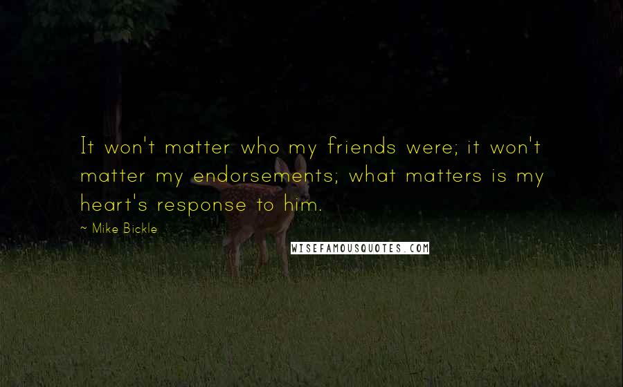 Mike Bickle Quotes: It won't matter who my friends were; it won't matter my endorsements; what matters is my heart's response to him.