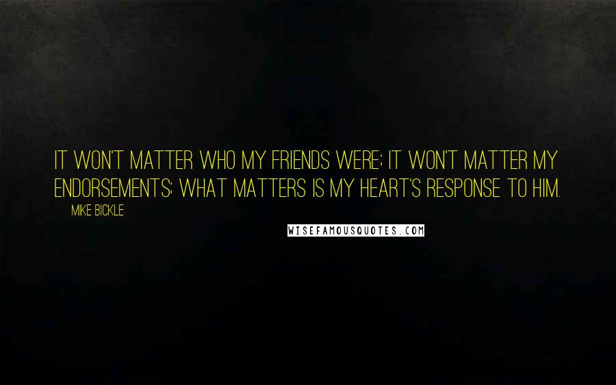 Mike Bickle Quotes: It won't matter who my friends were; it won't matter my endorsements; what matters is my heart's response to him.