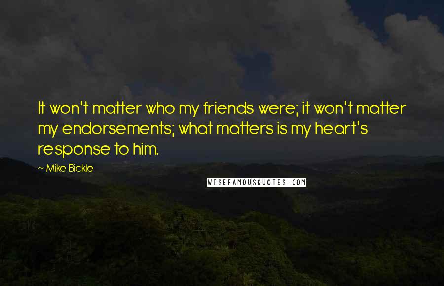 Mike Bickle Quotes: It won't matter who my friends were; it won't matter my endorsements; what matters is my heart's response to him.