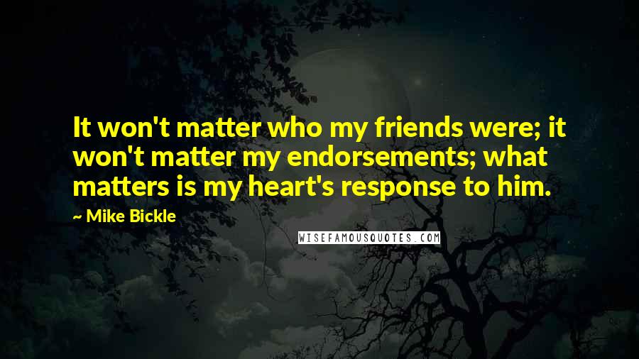 Mike Bickle Quotes: It won't matter who my friends were; it won't matter my endorsements; what matters is my heart's response to him.