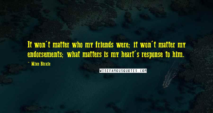 Mike Bickle Quotes: It won't matter who my friends were; it won't matter my endorsements; what matters is my heart's response to him.