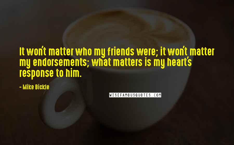 Mike Bickle Quotes: It won't matter who my friends were; it won't matter my endorsements; what matters is my heart's response to him.