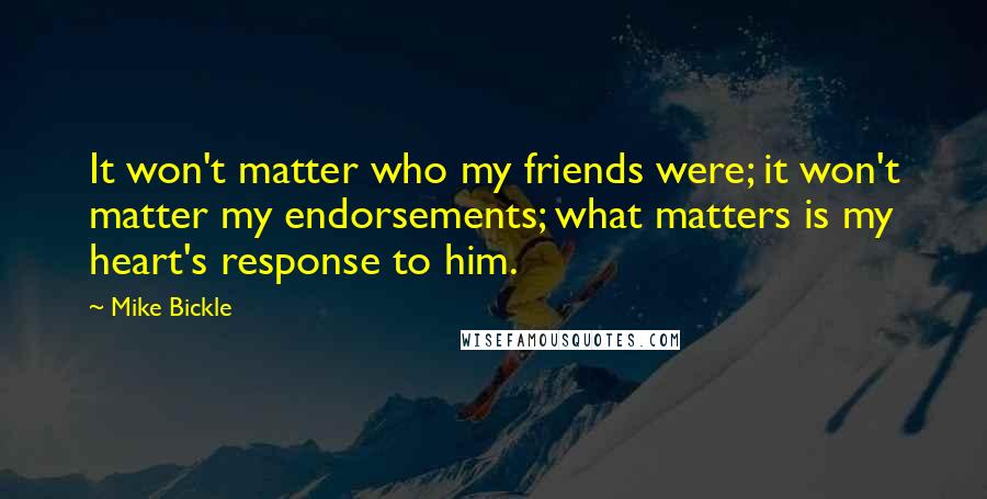 Mike Bickle Quotes: It won't matter who my friends were; it won't matter my endorsements; what matters is my heart's response to him.