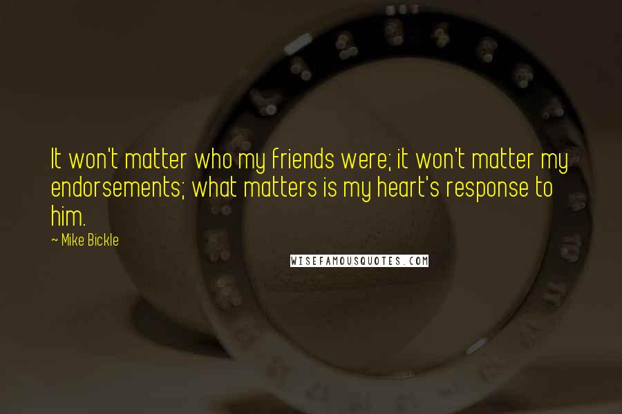 Mike Bickle Quotes: It won't matter who my friends were; it won't matter my endorsements; what matters is my heart's response to him.