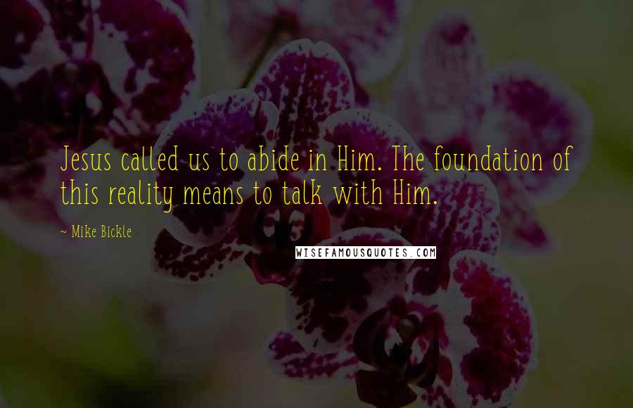 Mike Bickle Quotes: Jesus called us to abide in Him. The foundation of this reality means to talk with Him.