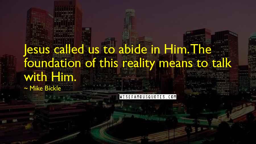 Mike Bickle Quotes: Jesus called us to abide in Him. The foundation of this reality means to talk with Him.