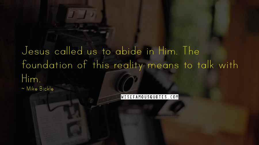 Mike Bickle Quotes: Jesus called us to abide in Him. The foundation of this reality means to talk with Him.