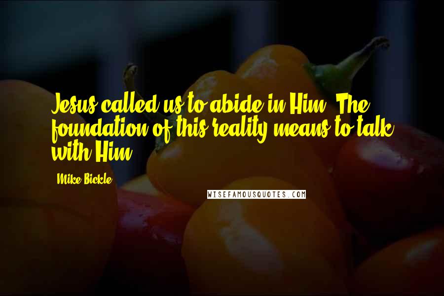 Mike Bickle Quotes: Jesus called us to abide in Him. The foundation of this reality means to talk with Him.