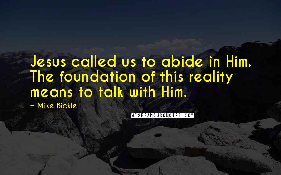 Mike Bickle Quotes: Jesus called us to abide in Him. The foundation of this reality means to talk with Him.