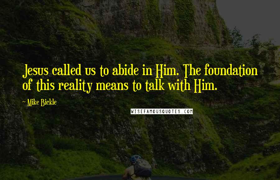 Mike Bickle Quotes: Jesus called us to abide in Him. The foundation of this reality means to talk with Him.