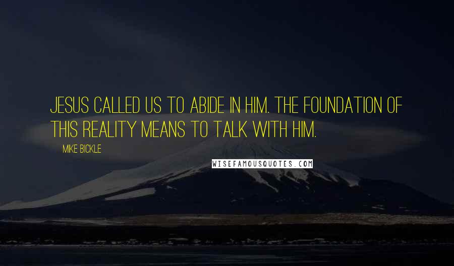 Mike Bickle Quotes: Jesus called us to abide in Him. The foundation of this reality means to talk with Him.