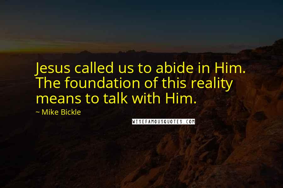 Mike Bickle Quotes: Jesus called us to abide in Him. The foundation of this reality means to talk with Him.