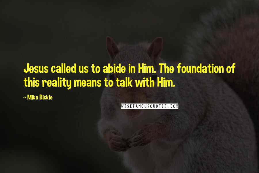 Mike Bickle Quotes: Jesus called us to abide in Him. The foundation of this reality means to talk with Him.