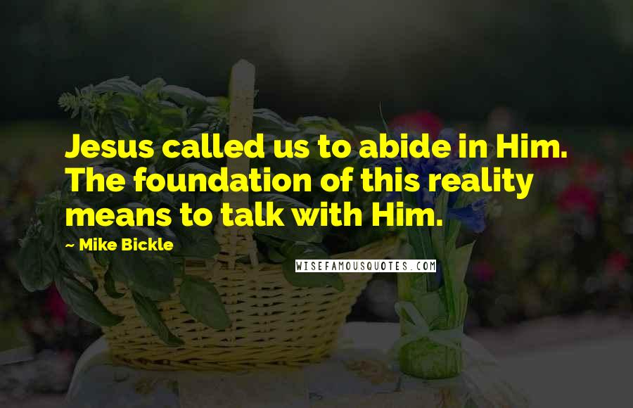 Mike Bickle Quotes: Jesus called us to abide in Him. The foundation of this reality means to talk with Him.