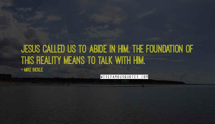 Mike Bickle Quotes: Jesus called us to abide in Him. The foundation of this reality means to talk with Him.