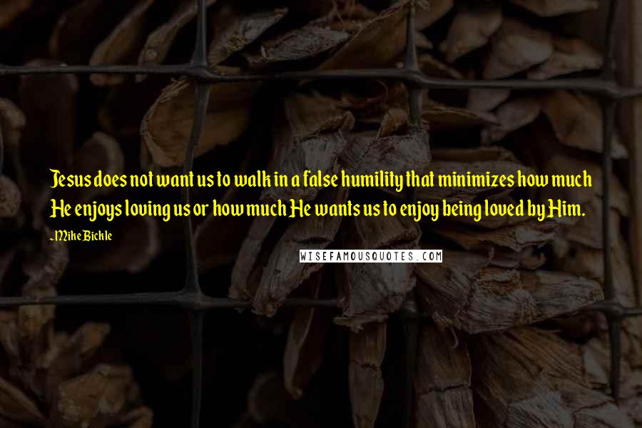 Mike Bickle Quotes: Jesus does not want us to walk in a false humility that minimizes how much He enjoys loving us or how much He wants us to enjoy being loved by Him.