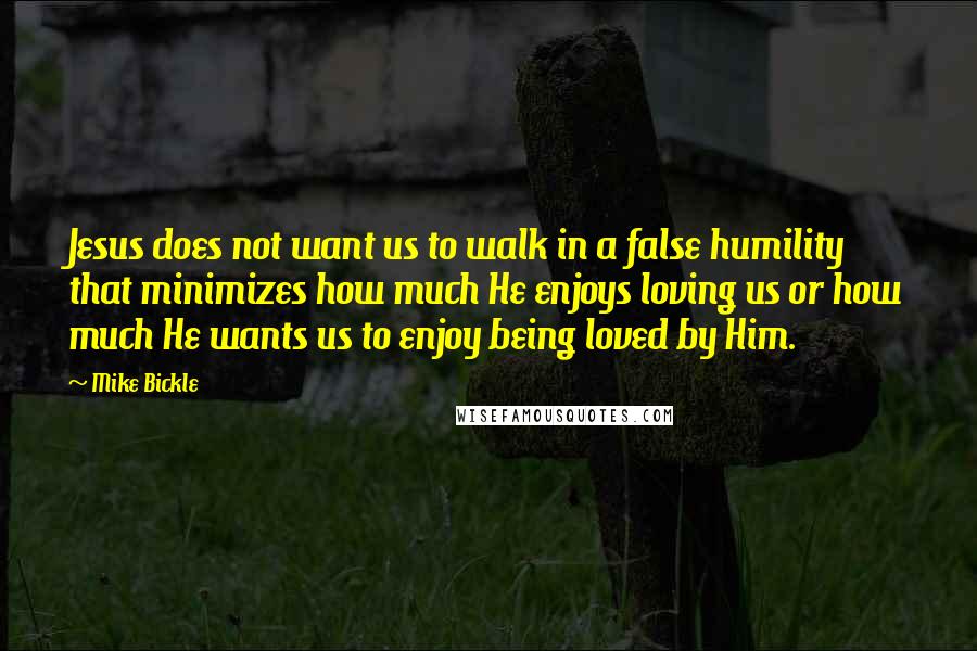 Mike Bickle Quotes: Jesus does not want us to walk in a false humility that minimizes how much He enjoys loving us or how much He wants us to enjoy being loved by Him.