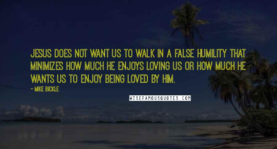 Mike Bickle Quotes: Jesus does not want us to walk in a false humility that minimizes how much He enjoys loving us or how much He wants us to enjoy being loved by Him.