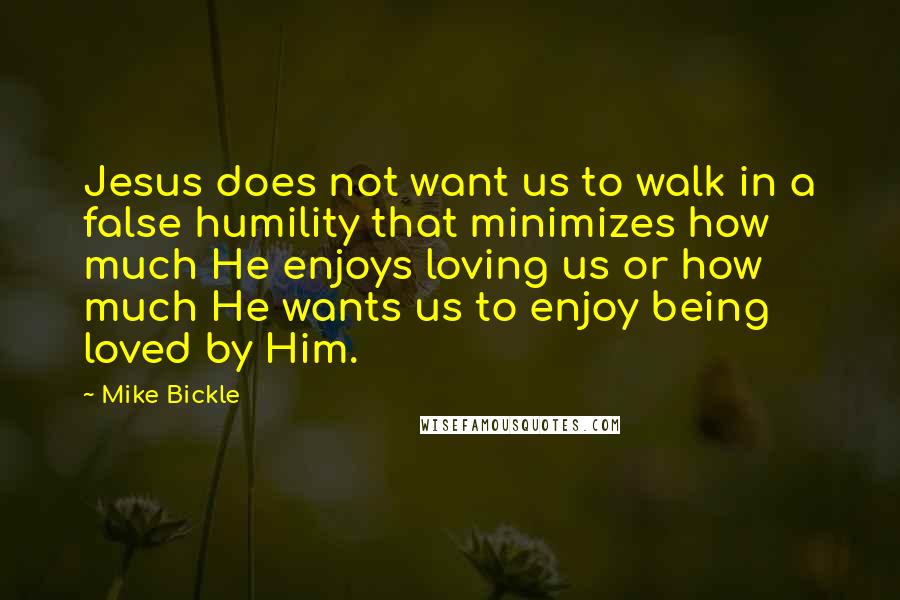 Mike Bickle Quotes: Jesus does not want us to walk in a false humility that minimizes how much He enjoys loving us or how much He wants us to enjoy being loved by Him.