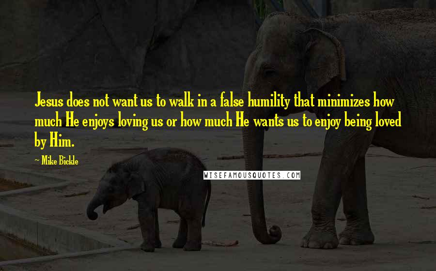 Mike Bickle Quotes: Jesus does not want us to walk in a false humility that minimizes how much He enjoys loving us or how much He wants us to enjoy being loved by Him.
