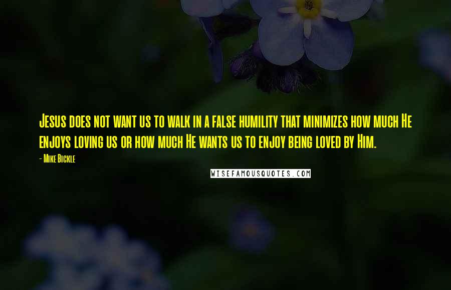 Mike Bickle Quotes: Jesus does not want us to walk in a false humility that minimizes how much He enjoys loving us or how much He wants us to enjoy being loved by Him.