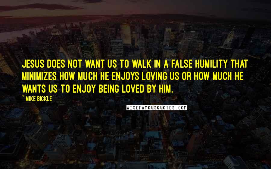 Mike Bickle Quotes: Jesus does not want us to walk in a false humility that minimizes how much He enjoys loving us or how much He wants us to enjoy being loved by Him.