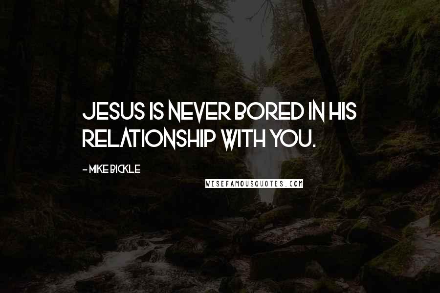 Mike Bickle Quotes: Jesus is never bored in his relationship with you.