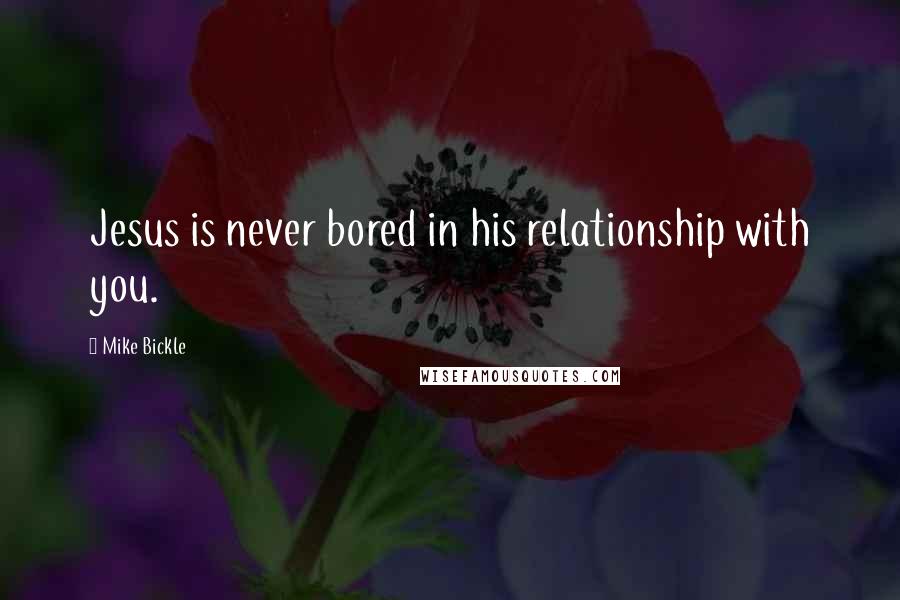 Mike Bickle Quotes: Jesus is never bored in his relationship with you.