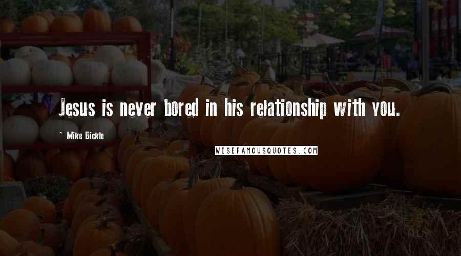 Mike Bickle Quotes: Jesus is never bored in his relationship with you.