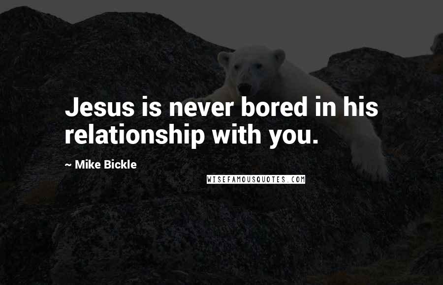 Mike Bickle Quotes: Jesus is never bored in his relationship with you.