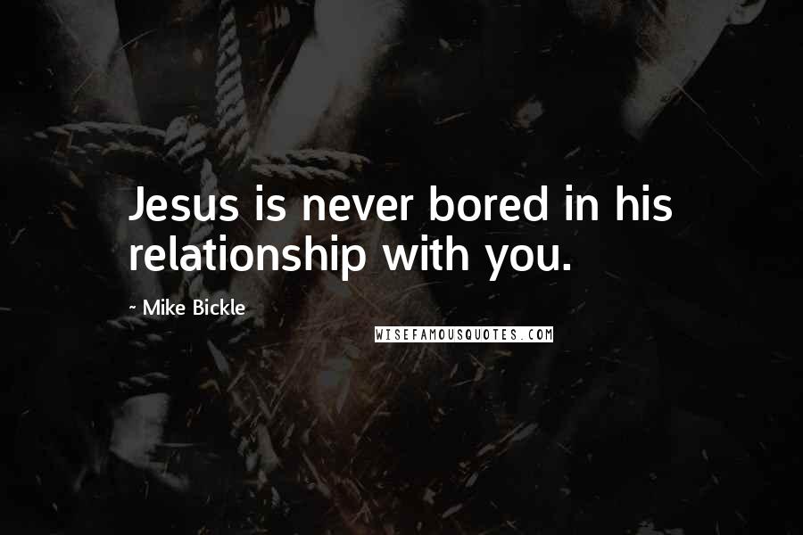 Mike Bickle Quotes: Jesus is never bored in his relationship with you.