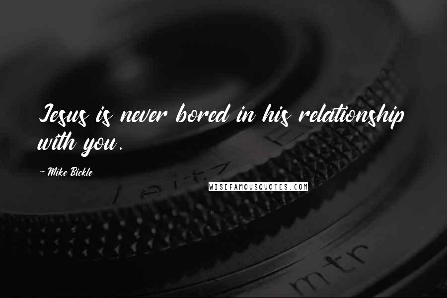 Mike Bickle Quotes: Jesus is never bored in his relationship with you.