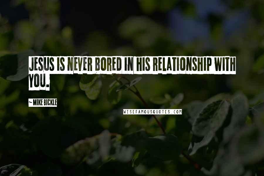 Mike Bickle Quotes: Jesus is never bored in his relationship with you.