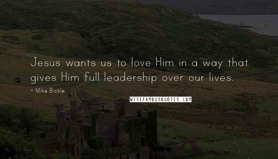 Mike Bickle Quotes: Jesus wants us to love Him in a way that gives Him full leadership over our lives.