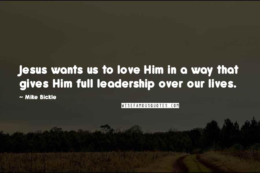 Mike Bickle Quotes: Jesus wants us to love Him in a way that gives Him full leadership over our lives.