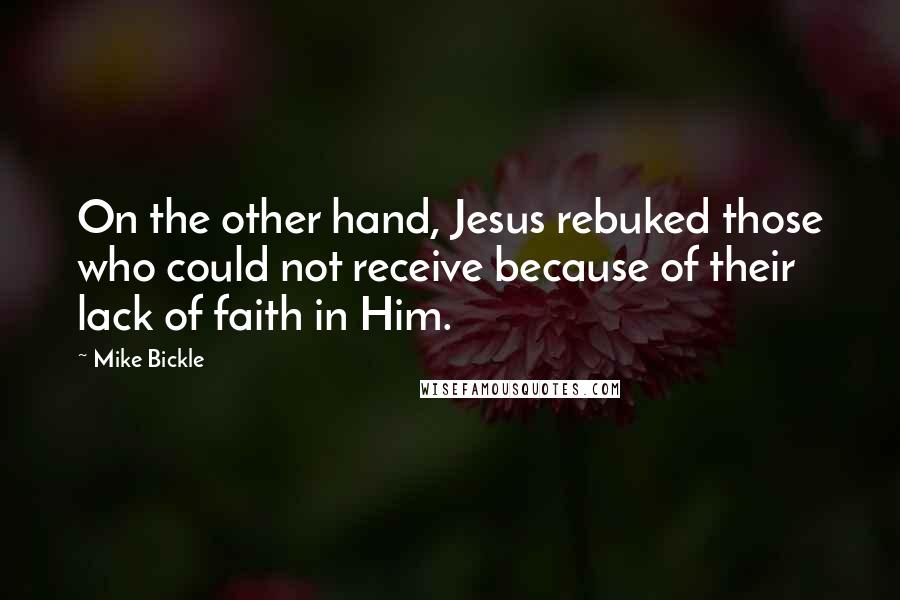 Mike Bickle Quotes: On the other hand, Jesus rebuked those who could not receive because of their lack of faith in Him.