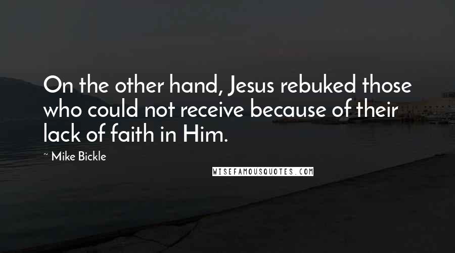 Mike Bickle Quotes: On the other hand, Jesus rebuked those who could not receive because of their lack of faith in Him.