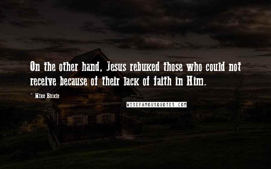 Mike Bickle Quotes: On the other hand, Jesus rebuked those who could not receive because of their lack of faith in Him.