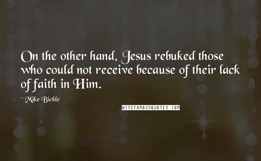 Mike Bickle Quotes: On the other hand, Jesus rebuked those who could not receive because of their lack of faith in Him.